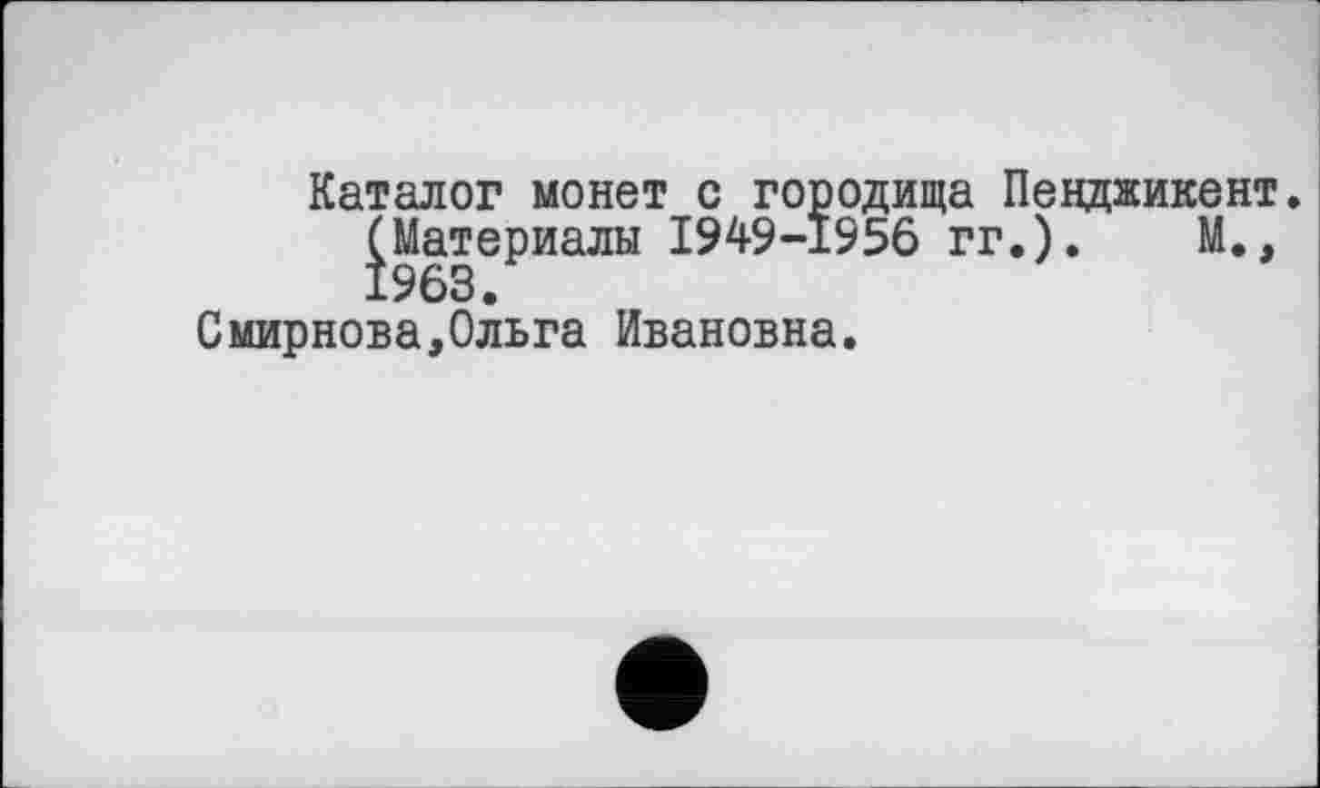 ﻿Каталог монет о городища Пенджикент.
^Материалы 1949-1956 гг.).	М.,
Смирнова,Ольга Ивановна.